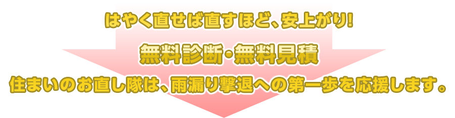 はやく直せば直すほど、安上がり!無料診断・無料見積 住まいのお直し隊は、雨漏り撃退への第一歩を応援します。