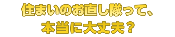 住まいのお直し隊って、本当に大丈夫?