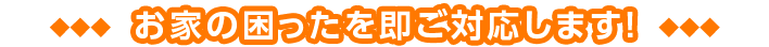 お家の困ったを即ご対応します!