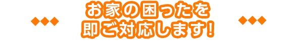 お家の困ったを即ご対応します!