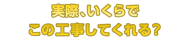 実際、いくらでこの工事してくれる?