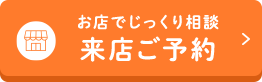 お店でじっくり相談　来店ご予約